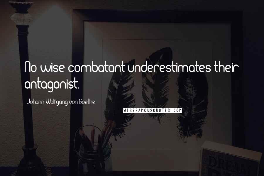 Johann Wolfgang Von Goethe Quotes: No wise combatant underestimates their antagonist.