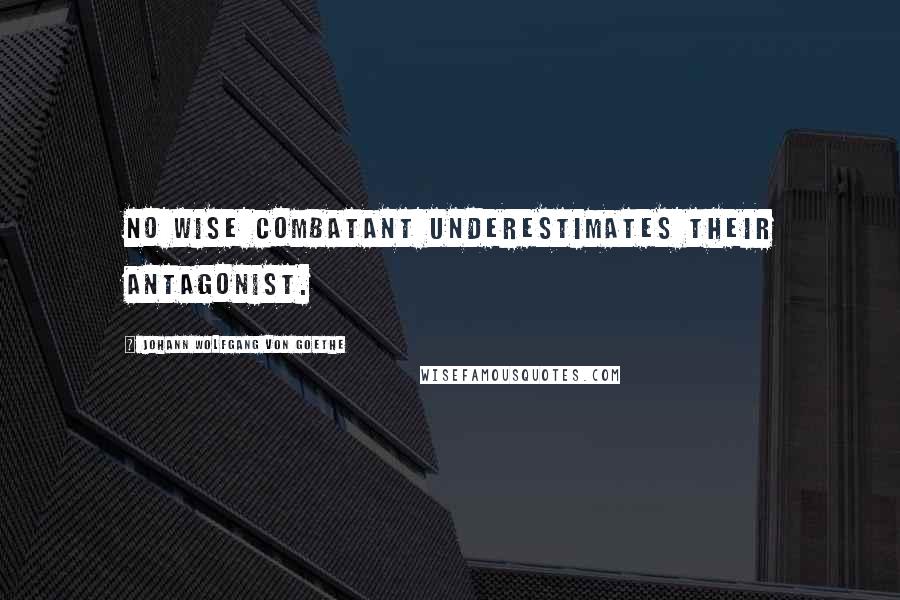 Johann Wolfgang Von Goethe Quotes: No wise combatant underestimates their antagonist.