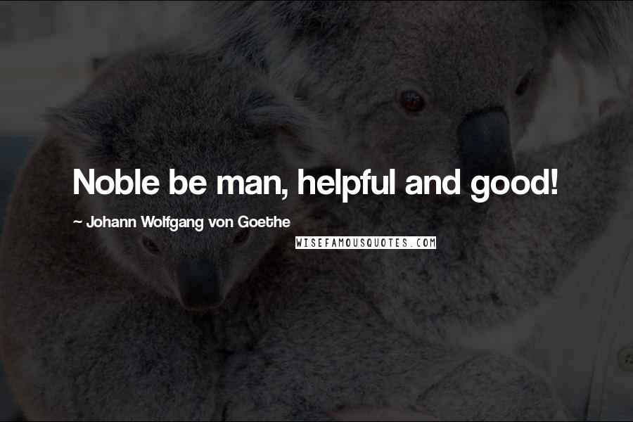 Johann Wolfgang Von Goethe Quotes: Noble be man, helpful and good!