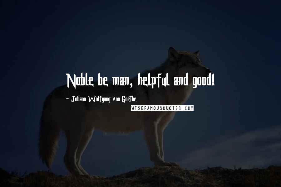 Johann Wolfgang Von Goethe Quotes: Noble be man, helpful and good!