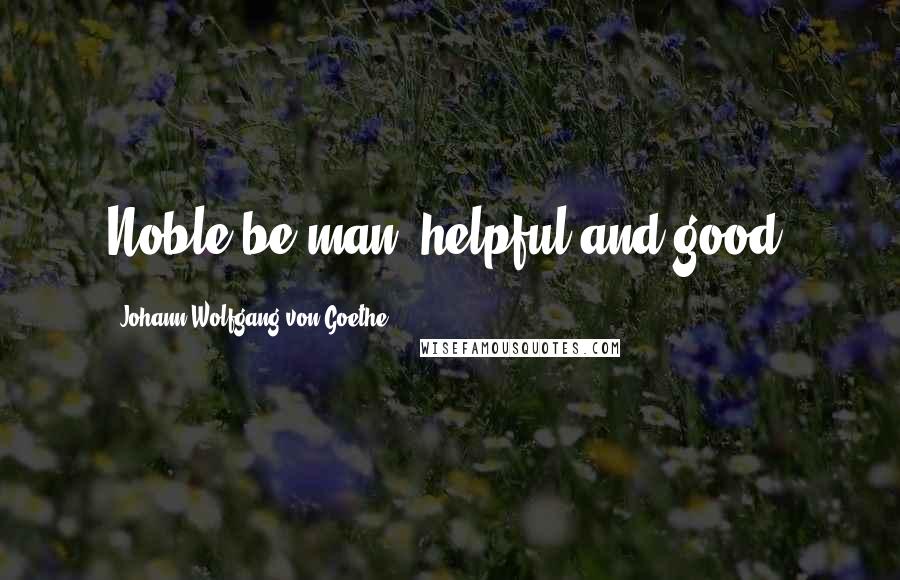 Johann Wolfgang Von Goethe Quotes: Noble be man, helpful and good!