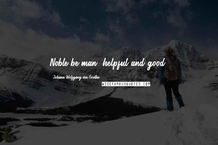 Johann Wolfgang Von Goethe Quotes: Noble be man, helpful and good!