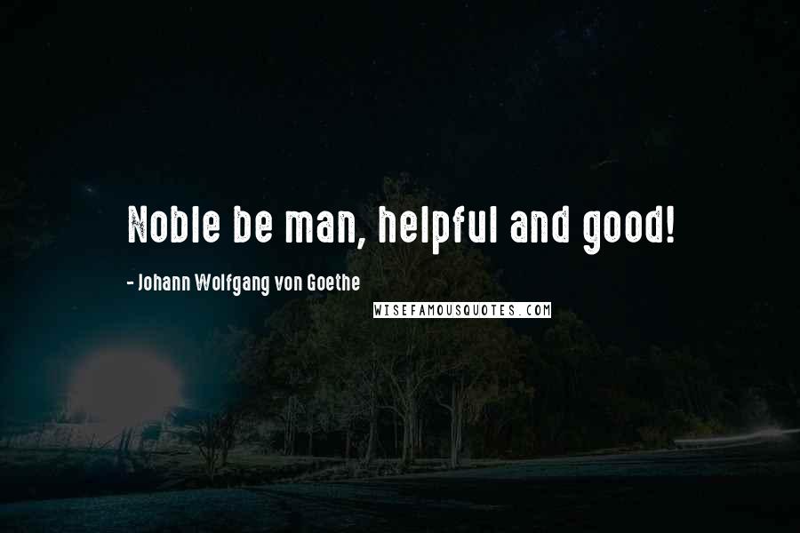 Johann Wolfgang Von Goethe Quotes: Noble be man, helpful and good!