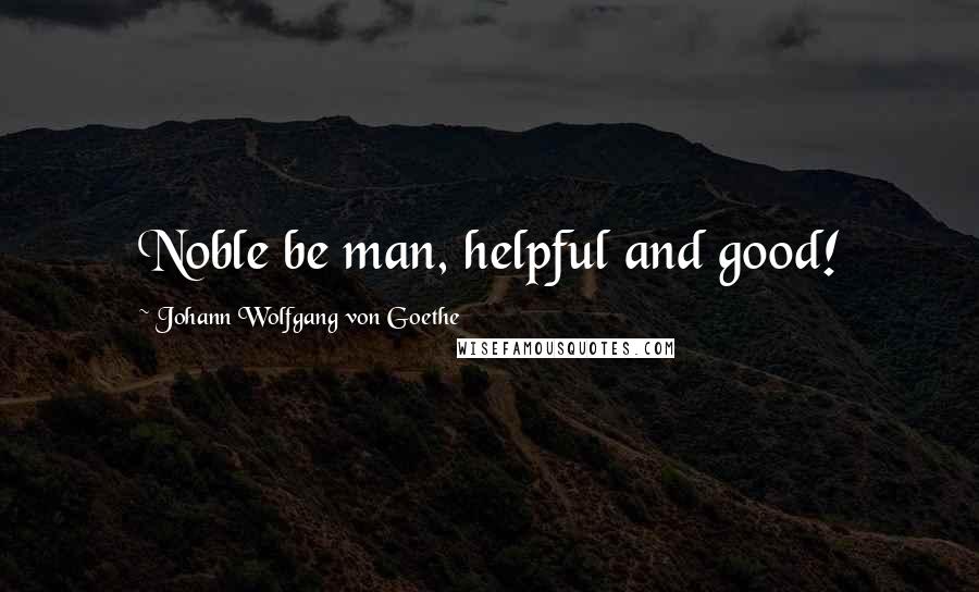 Johann Wolfgang Von Goethe Quotes: Noble be man, helpful and good!