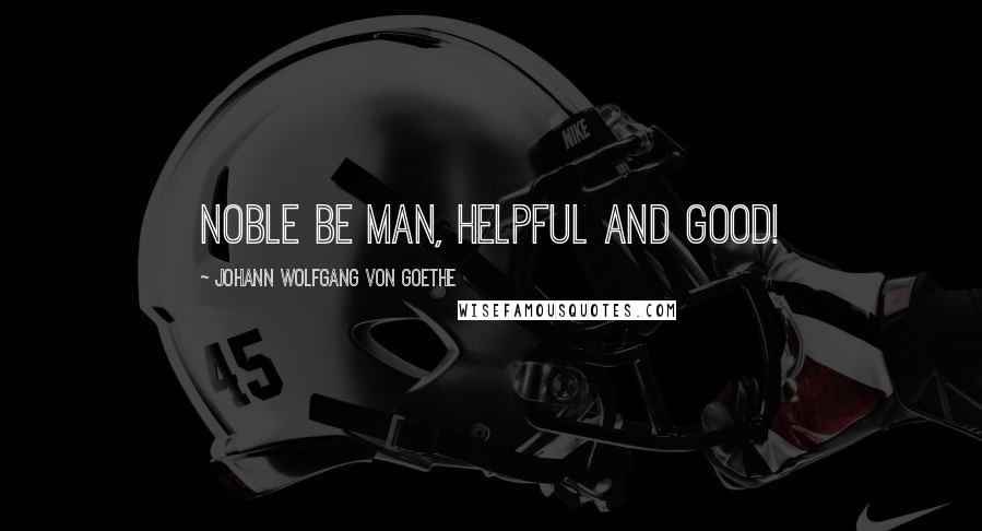 Johann Wolfgang Von Goethe Quotes: Noble be man, helpful and good!