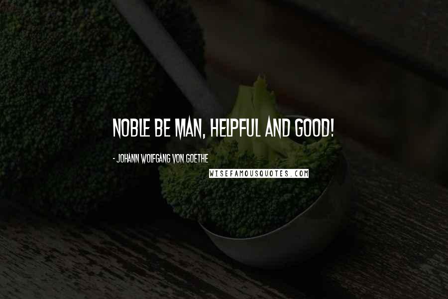 Johann Wolfgang Von Goethe Quotes: Noble be man, helpful and good!