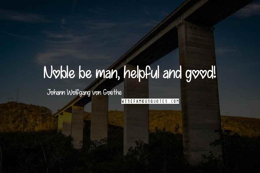 Johann Wolfgang Von Goethe Quotes: Noble be man, helpful and good!