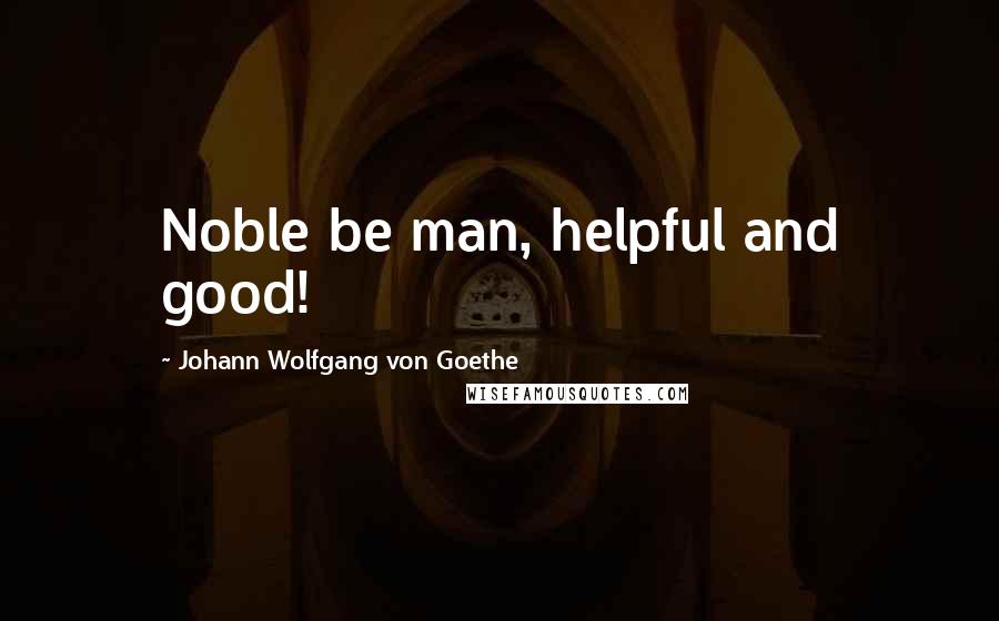 Johann Wolfgang Von Goethe Quotes: Noble be man, helpful and good!