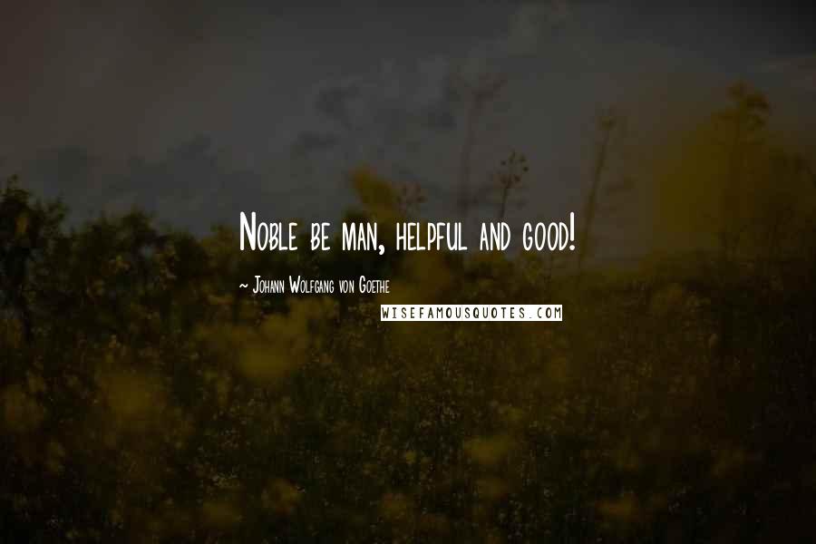 Johann Wolfgang Von Goethe Quotes: Noble be man, helpful and good!