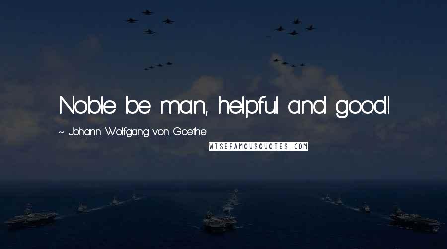 Johann Wolfgang Von Goethe Quotes: Noble be man, helpful and good!