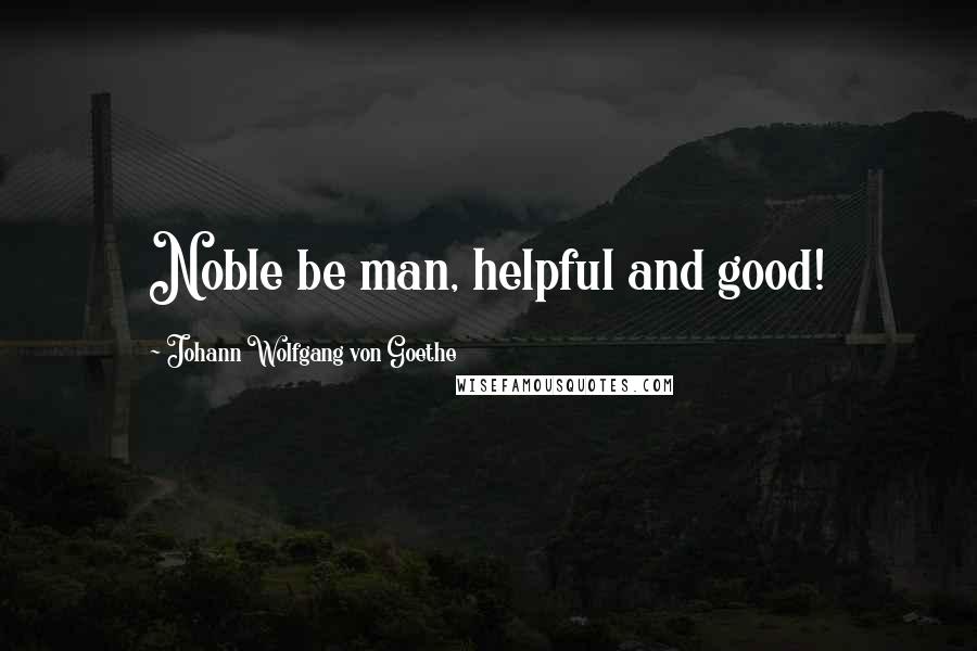 Johann Wolfgang Von Goethe Quotes: Noble be man, helpful and good!