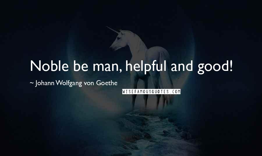 Johann Wolfgang Von Goethe Quotes: Noble be man, helpful and good!