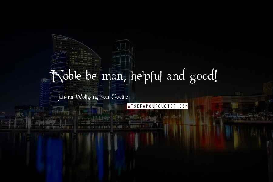 Johann Wolfgang Von Goethe Quotes: Noble be man, helpful and good!