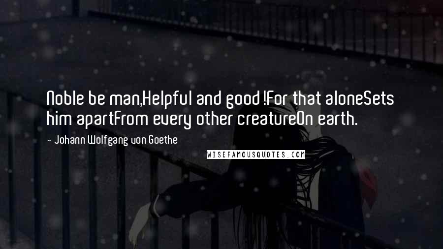 Johann Wolfgang Von Goethe Quotes: Noble be man,Helpful and good!For that aloneSets him apartFrom every other creatureOn earth.