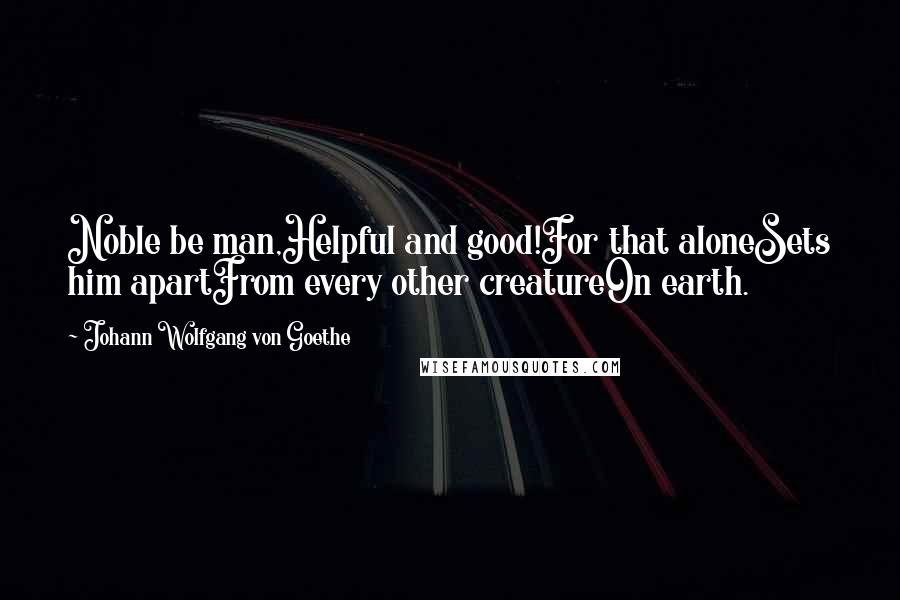 Johann Wolfgang Von Goethe Quotes: Noble be man,Helpful and good!For that aloneSets him apartFrom every other creatureOn earth.