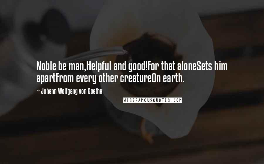 Johann Wolfgang Von Goethe Quotes: Noble be man,Helpful and good!For that aloneSets him apartFrom every other creatureOn earth.