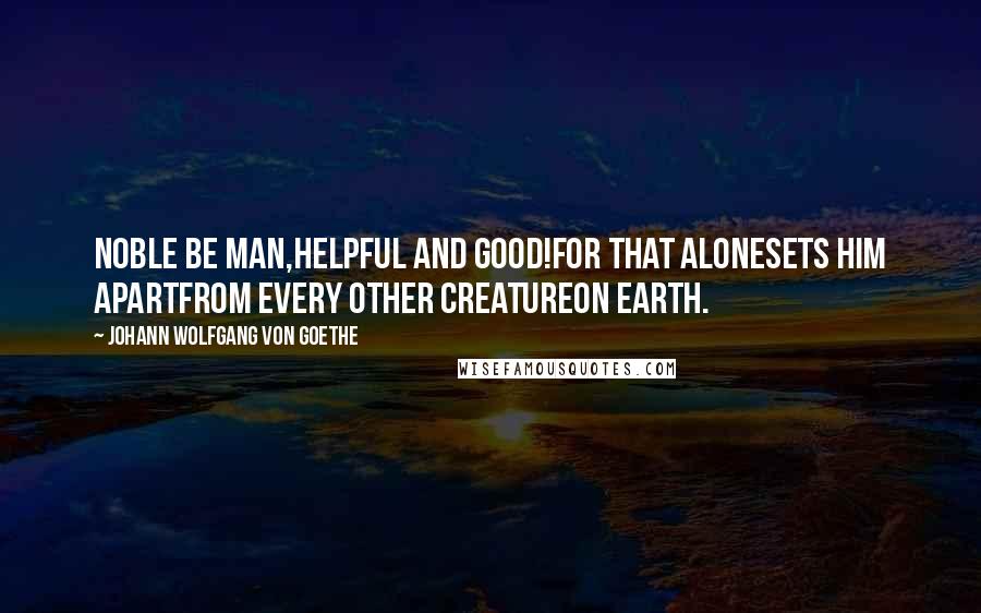 Johann Wolfgang Von Goethe Quotes: Noble be man,Helpful and good!For that aloneSets him apartFrom every other creatureOn earth.