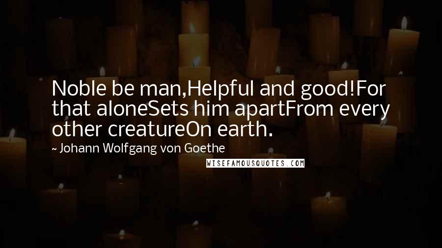 Johann Wolfgang Von Goethe Quotes: Noble be man,Helpful and good!For that aloneSets him apartFrom every other creatureOn earth.