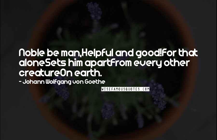 Johann Wolfgang Von Goethe Quotes: Noble be man,Helpful and good!For that aloneSets him apartFrom every other creatureOn earth.