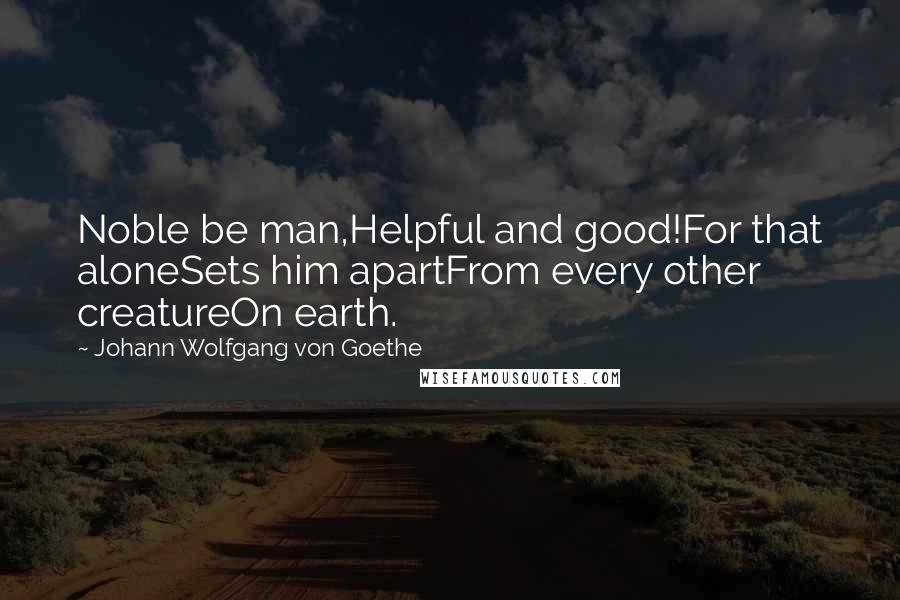 Johann Wolfgang Von Goethe Quotes: Noble be man,Helpful and good!For that aloneSets him apartFrom every other creatureOn earth.