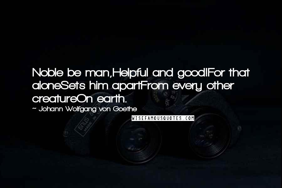 Johann Wolfgang Von Goethe Quotes: Noble be man,Helpful and good!For that aloneSets him apartFrom every other creatureOn earth.