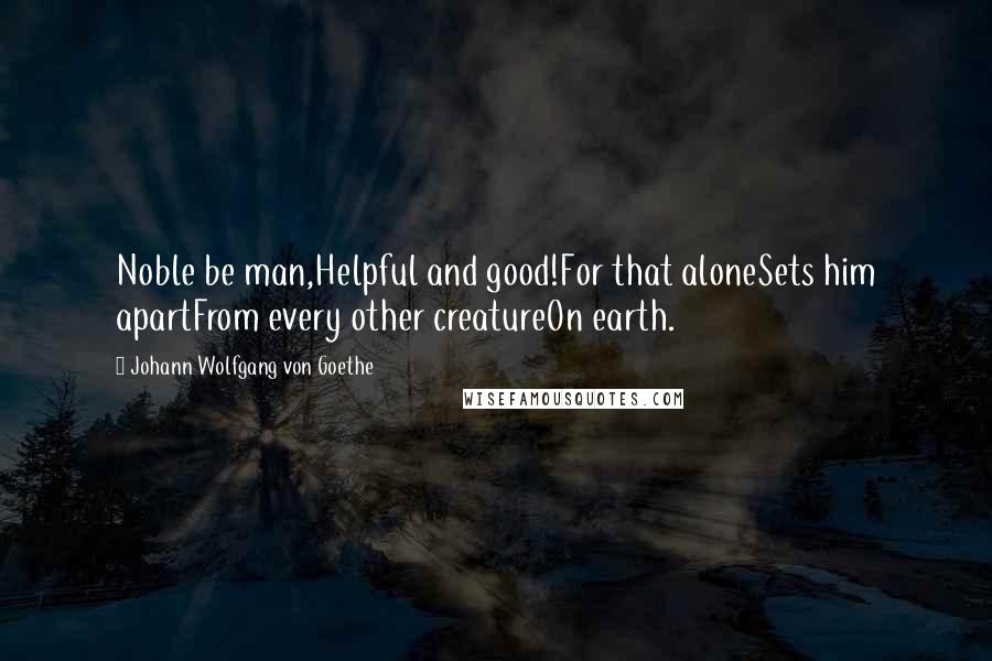 Johann Wolfgang Von Goethe Quotes: Noble be man,Helpful and good!For that aloneSets him apartFrom every other creatureOn earth.