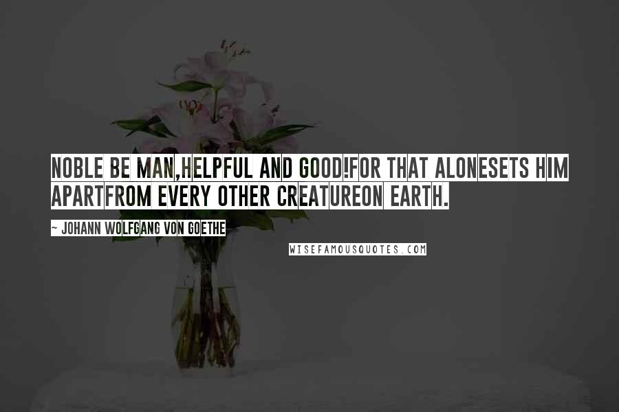 Johann Wolfgang Von Goethe Quotes: Noble be man,Helpful and good!For that aloneSets him apartFrom every other creatureOn earth.