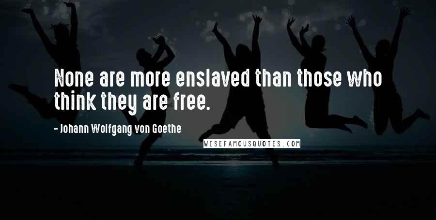 Johann Wolfgang Von Goethe Quotes: None are more enslaved than those who think they are free.