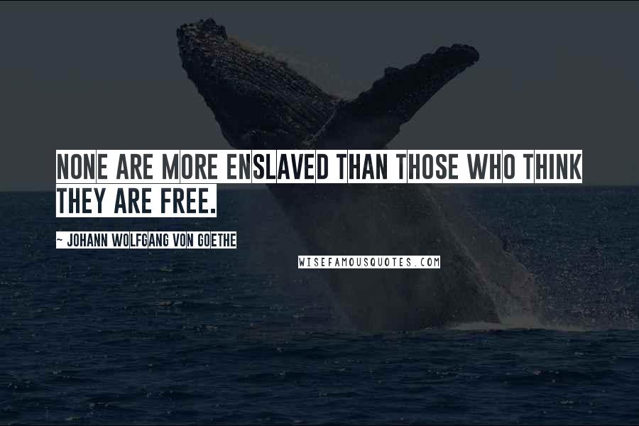 Johann Wolfgang Von Goethe Quotes: None are more enslaved than those who think they are free.