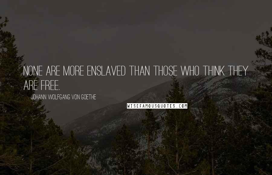 Johann Wolfgang Von Goethe Quotes: None are more enslaved than those who think they are free.
