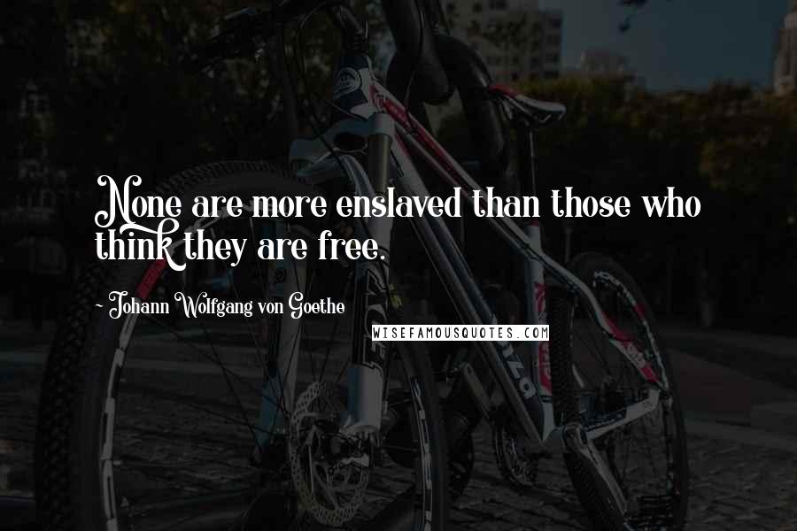 Johann Wolfgang Von Goethe Quotes: None are more enslaved than those who think they are free.