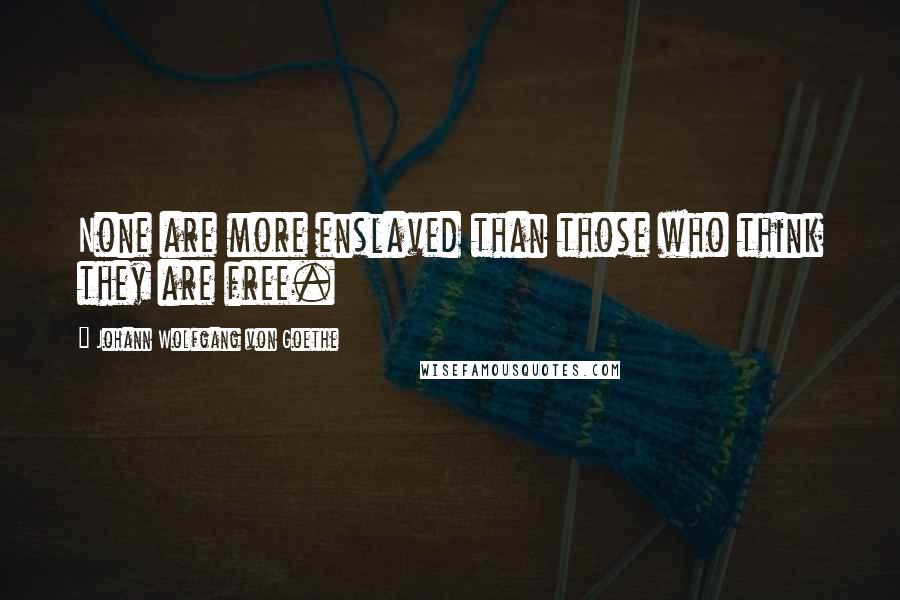 Johann Wolfgang Von Goethe Quotes: None are more enslaved than those who think they are free.