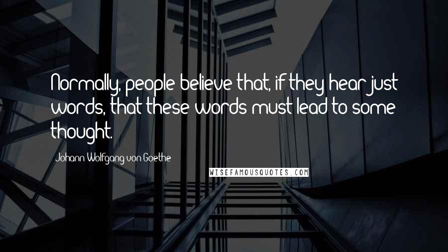 Johann Wolfgang Von Goethe Quotes: Normally, people believe that, if they hear just words, that these words must lead to some thought.