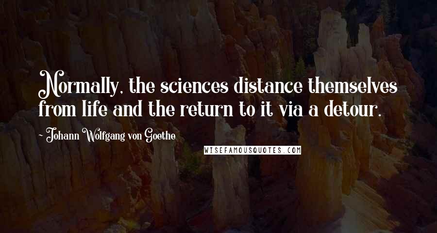 Johann Wolfgang Von Goethe Quotes: Normally, the sciences distance themselves from life and the return to it via a detour.