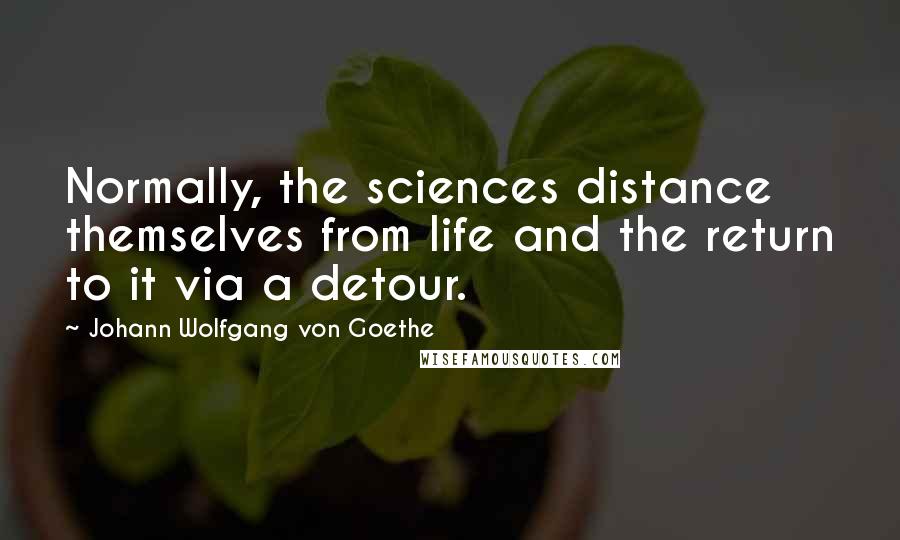 Johann Wolfgang Von Goethe Quotes: Normally, the sciences distance themselves from life and the return to it via a detour.