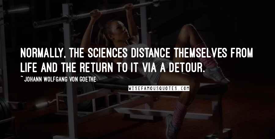 Johann Wolfgang Von Goethe Quotes: Normally, the sciences distance themselves from life and the return to it via a detour.