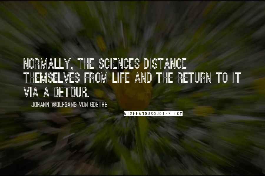 Johann Wolfgang Von Goethe Quotes: Normally, the sciences distance themselves from life and the return to it via a detour.