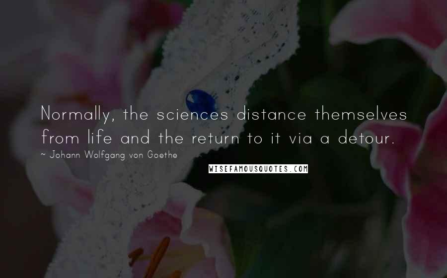 Johann Wolfgang Von Goethe Quotes: Normally, the sciences distance themselves from life and the return to it via a detour.