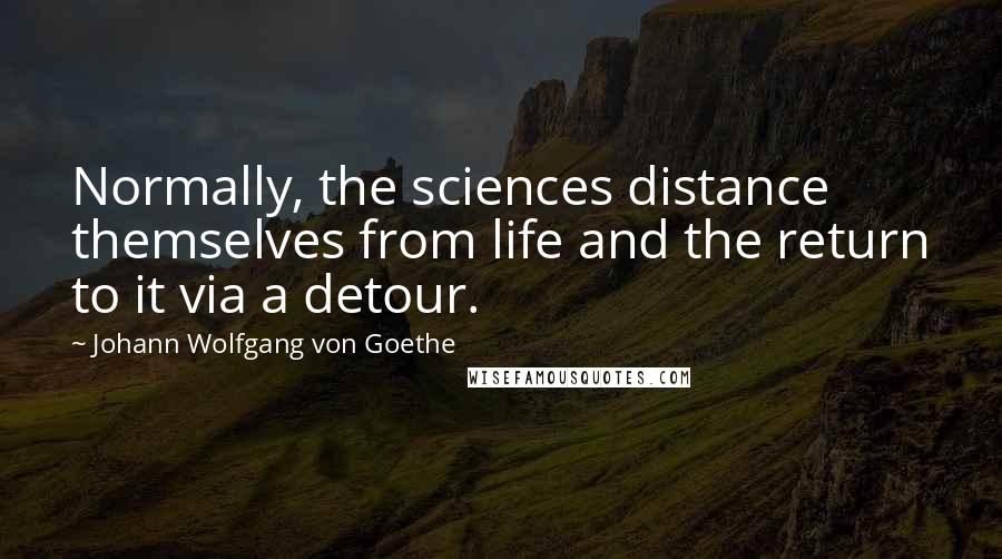 Johann Wolfgang Von Goethe Quotes: Normally, the sciences distance themselves from life and the return to it via a detour.