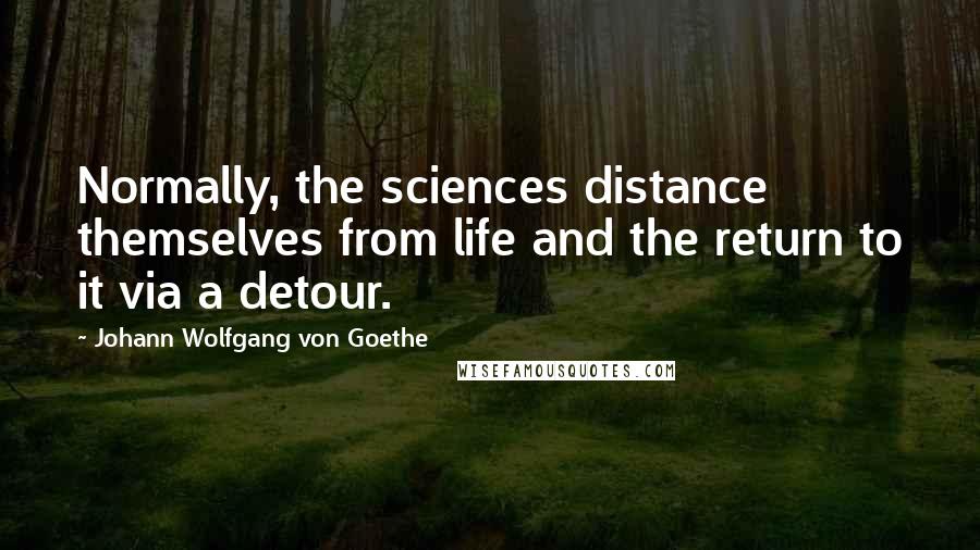 Johann Wolfgang Von Goethe Quotes: Normally, the sciences distance themselves from life and the return to it via a detour.