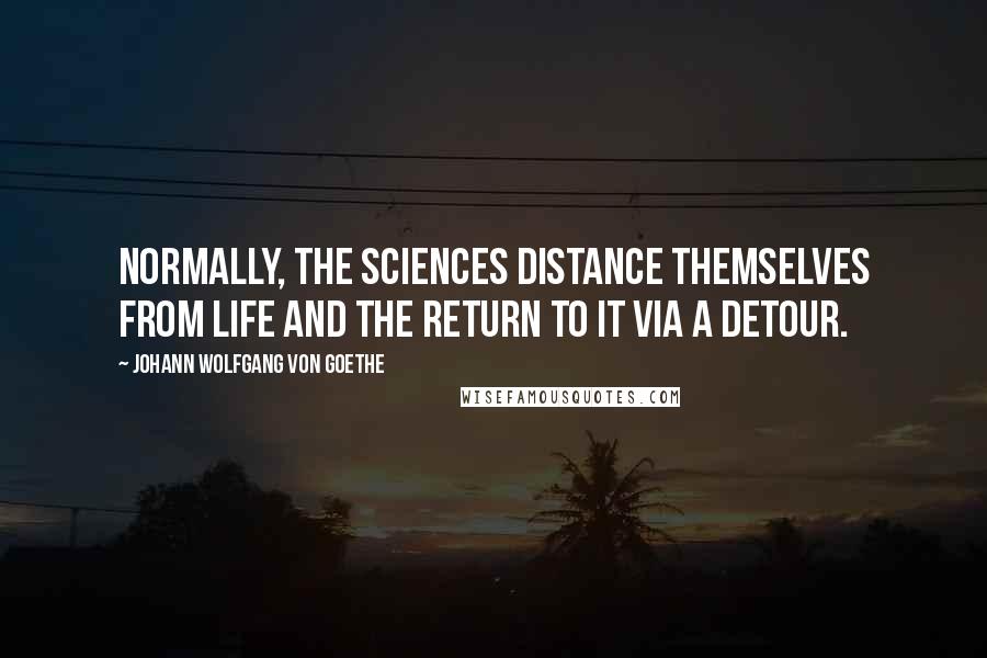 Johann Wolfgang Von Goethe Quotes: Normally, the sciences distance themselves from life and the return to it via a detour.