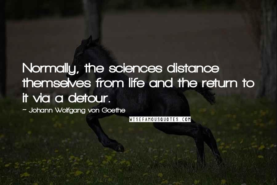 Johann Wolfgang Von Goethe Quotes: Normally, the sciences distance themselves from life and the return to it via a detour.