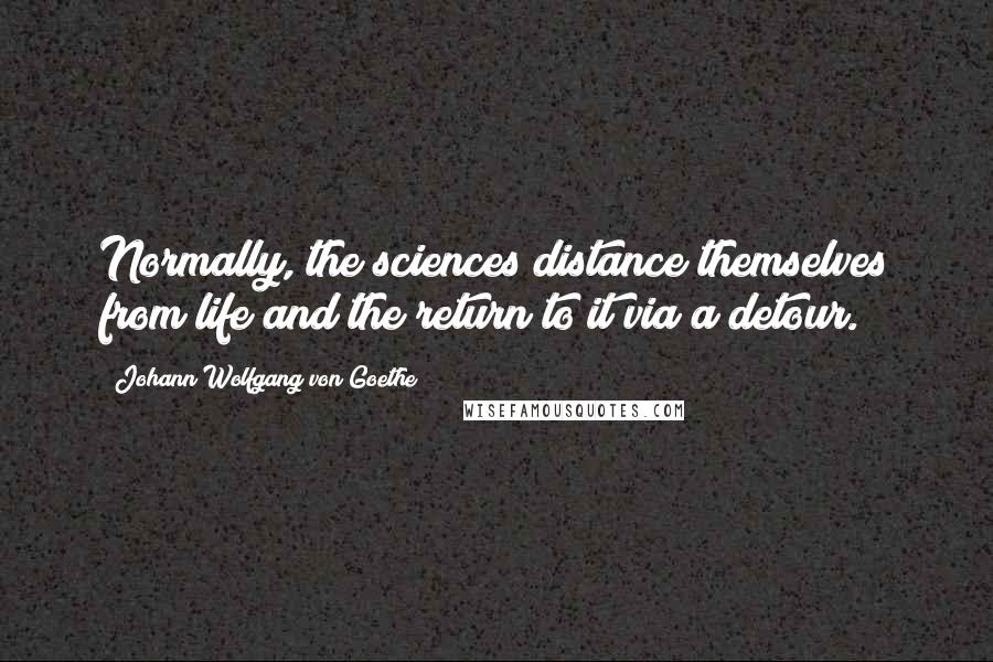 Johann Wolfgang Von Goethe Quotes: Normally, the sciences distance themselves from life and the return to it via a detour.