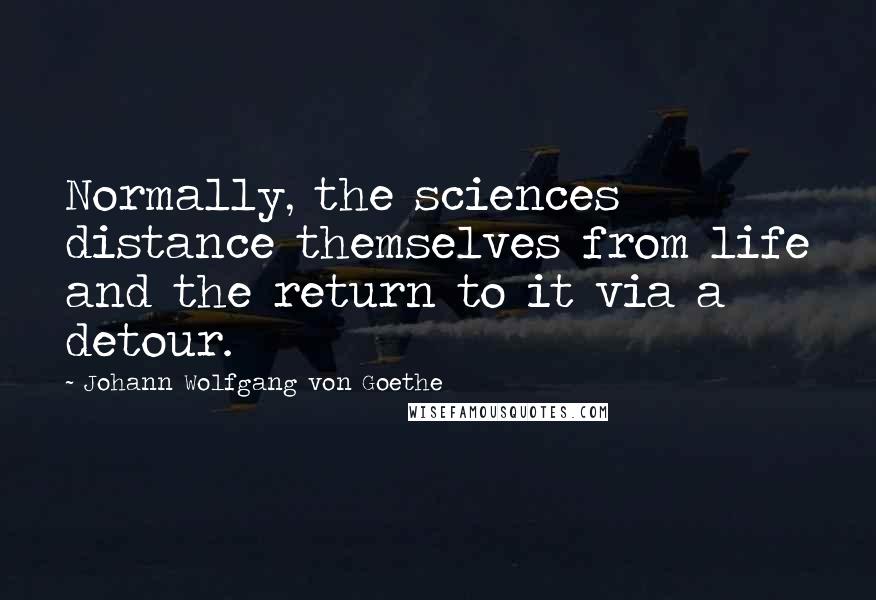 Johann Wolfgang Von Goethe Quotes: Normally, the sciences distance themselves from life and the return to it via a detour.