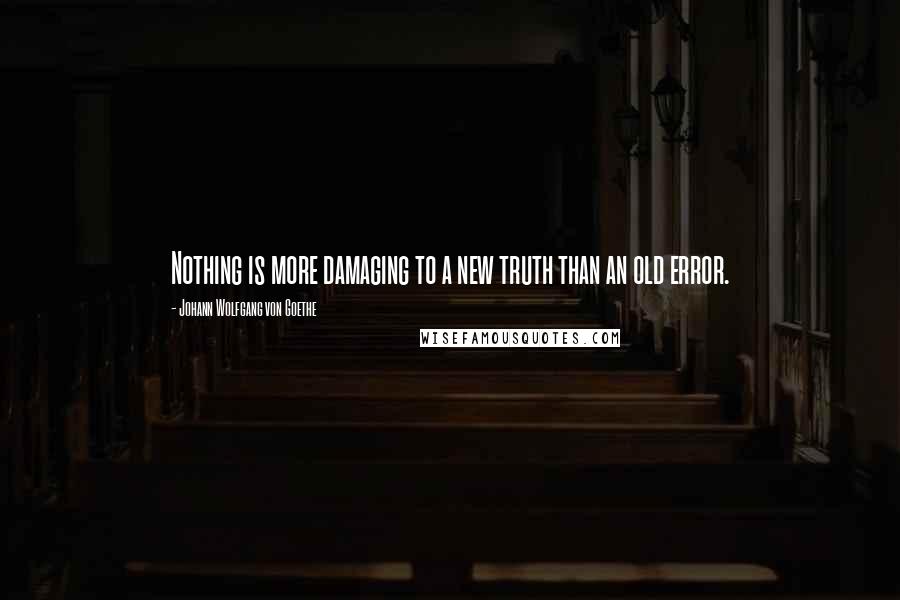 Johann Wolfgang Von Goethe Quotes: Nothing is more damaging to a new truth than an old error.