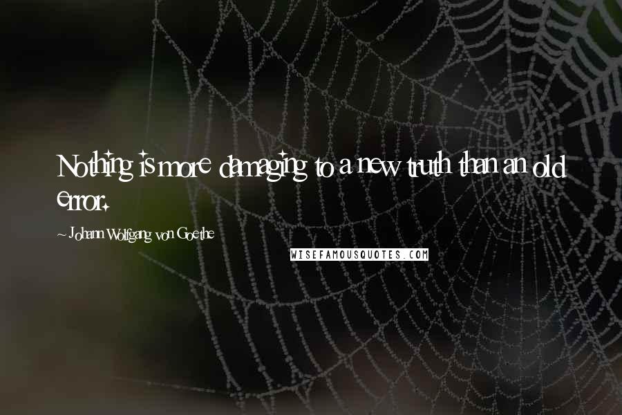 Johann Wolfgang Von Goethe Quotes: Nothing is more damaging to a new truth than an old error.