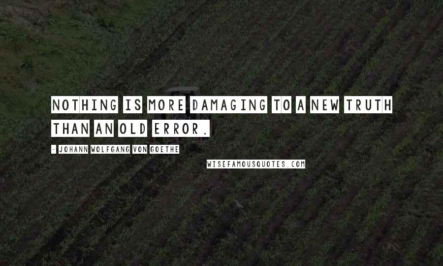 Johann Wolfgang Von Goethe Quotes: Nothing is more damaging to a new truth than an old error.