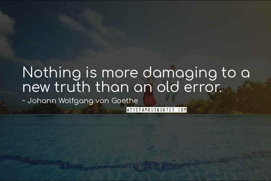 Johann Wolfgang Von Goethe Quotes: Nothing is more damaging to a new truth than an old error.