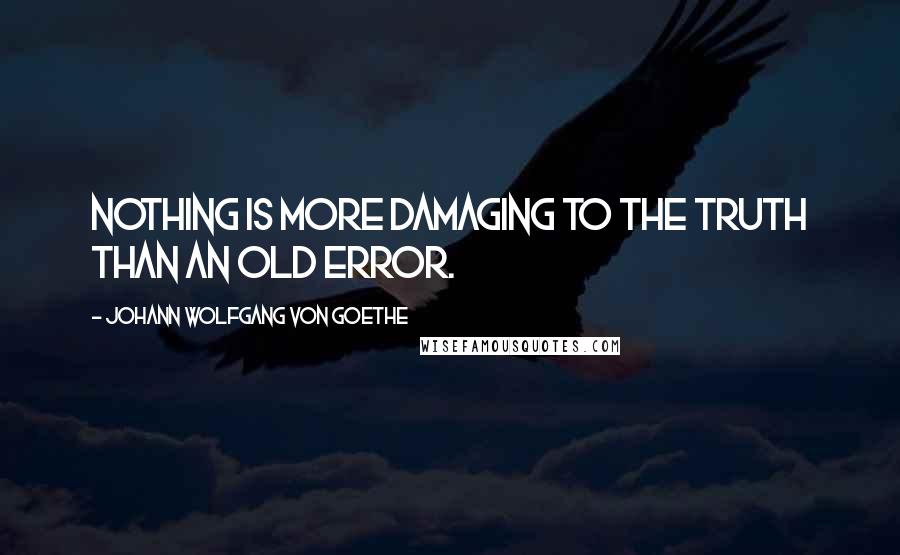 Johann Wolfgang Von Goethe Quotes: Nothing is more damaging to the truth than an old error.