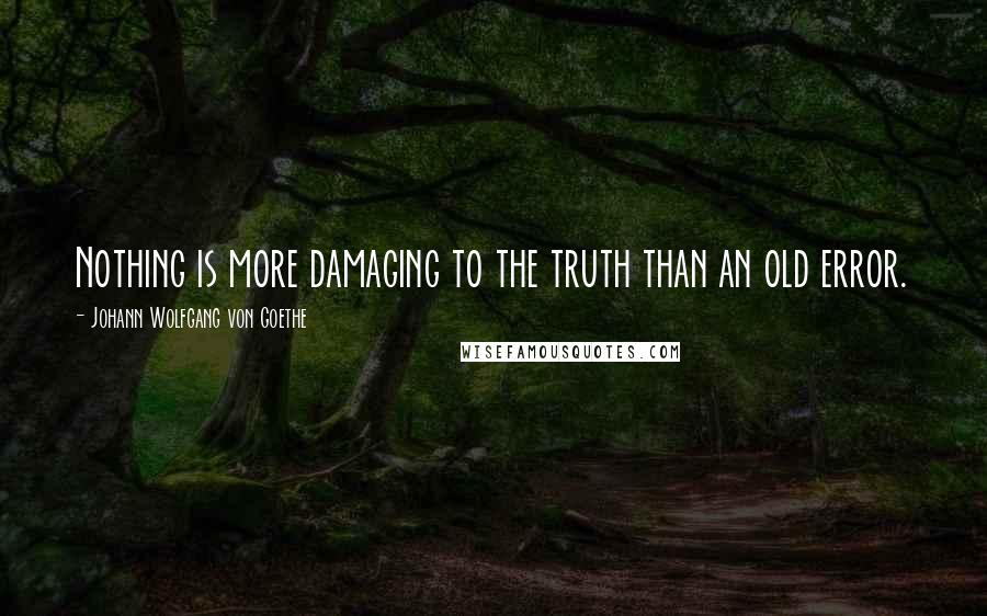 Johann Wolfgang Von Goethe Quotes: Nothing is more damaging to the truth than an old error.